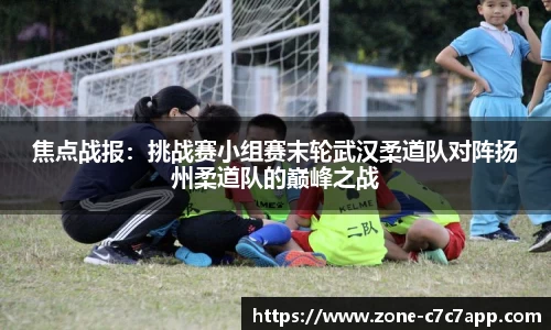 焦点战报:挑战赛小组赛末轮武汉柔道队对阵扬州柔道队的巅峰之战